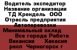 Водитель-экспедитор › Название организации ­ ТД Крендель, ООО › Отрасль предприятия ­ Автоперевозки › Минимальный оклад ­ 25 000 - Все города Работа » Вакансии   . Хакасия респ.,Черногорск г.